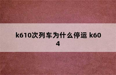 k610次列车为什么停运 k604